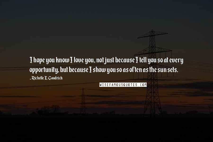 Richelle E. Goodrich Quotes: I hope you know I love you, not just because I tell you so at every opportunity, but because I show you so as often as the sun sets.