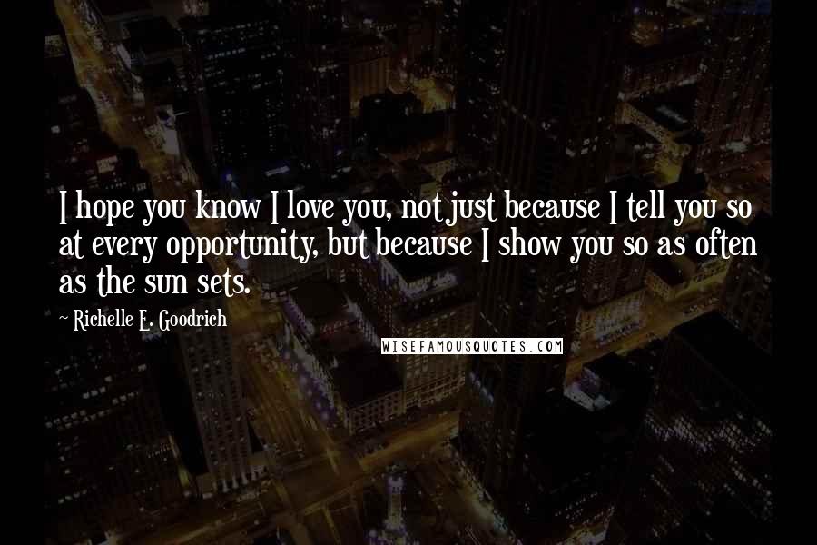 Richelle E. Goodrich Quotes: I hope you know I love you, not just because I tell you so at every opportunity, but because I show you so as often as the sun sets.