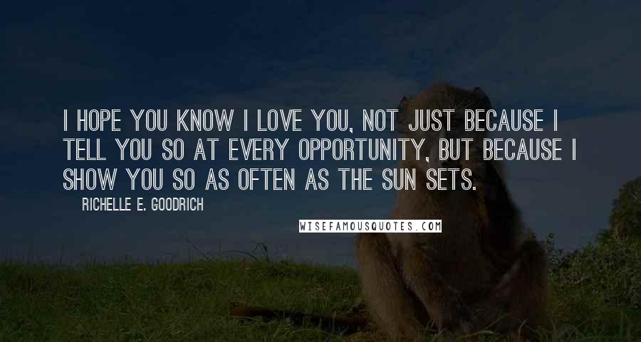Richelle E. Goodrich Quotes: I hope you know I love you, not just because I tell you so at every opportunity, but because I show you so as often as the sun sets.