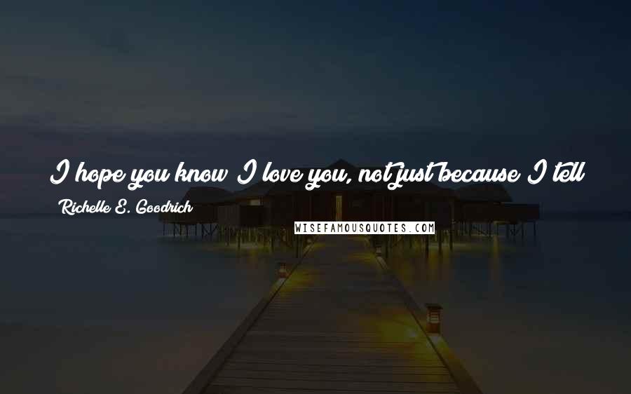 Richelle E. Goodrich Quotes: I hope you know I love you, not just because I tell you so at every opportunity, but because I show you so as often as the sun sets.