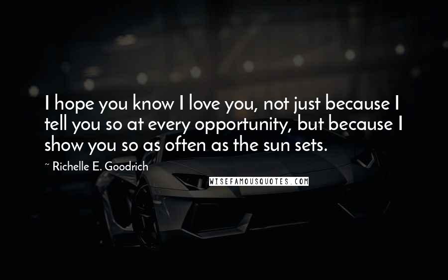Richelle E. Goodrich Quotes: I hope you know I love you, not just because I tell you so at every opportunity, but because I show you so as often as the sun sets.