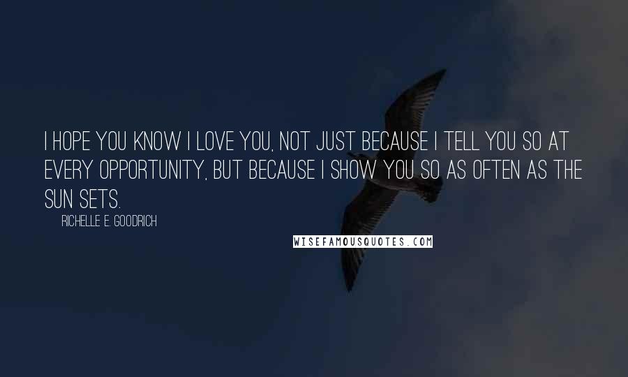 Richelle E. Goodrich Quotes: I hope you know I love you, not just because I tell you so at every opportunity, but because I show you so as often as the sun sets.