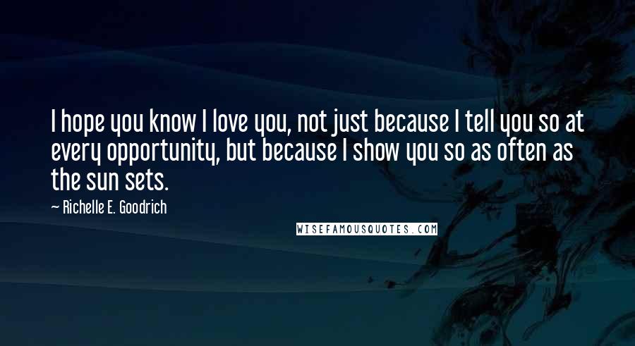 Richelle E. Goodrich Quotes: I hope you know I love you, not just because I tell you so at every opportunity, but because I show you so as often as the sun sets.