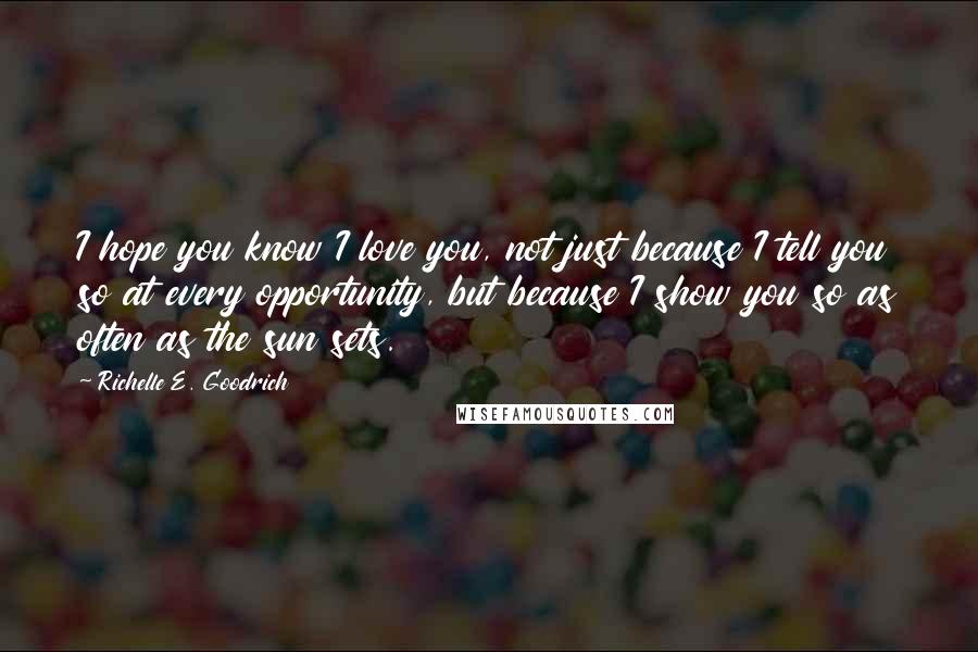 Richelle E. Goodrich Quotes: I hope you know I love you, not just because I tell you so at every opportunity, but because I show you so as often as the sun sets.