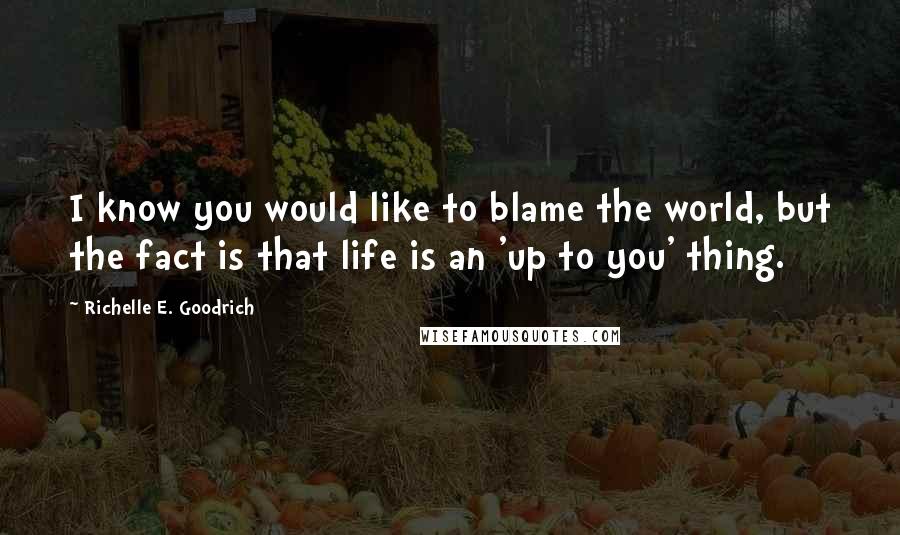 Richelle E. Goodrich Quotes: I know you would like to blame the world, but the fact is that life is an 'up to you' thing.