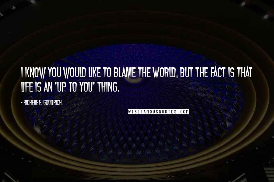 Richelle E. Goodrich Quotes: I know you would like to blame the world, but the fact is that life is an 'up to you' thing.