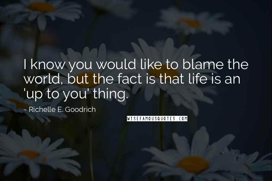 Richelle E. Goodrich Quotes: I know you would like to blame the world, but the fact is that life is an 'up to you' thing.