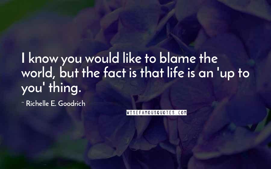 Richelle E. Goodrich Quotes: I know you would like to blame the world, but the fact is that life is an 'up to you' thing.