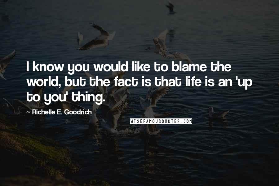 Richelle E. Goodrich Quotes: I know you would like to blame the world, but the fact is that life is an 'up to you' thing.