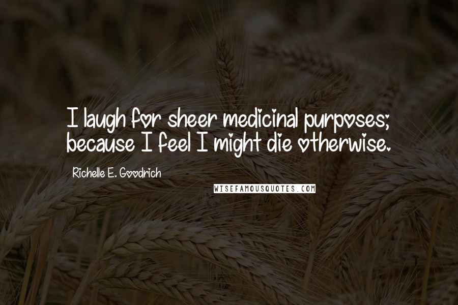 Richelle E. Goodrich Quotes: I laugh for sheer medicinal purposes; because I feel I might die otherwise.