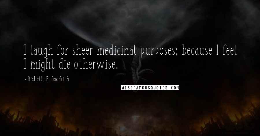 Richelle E. Goodrich Quotes: I laugh for sheer medicinal purposes; because I feel I might die otherwise.