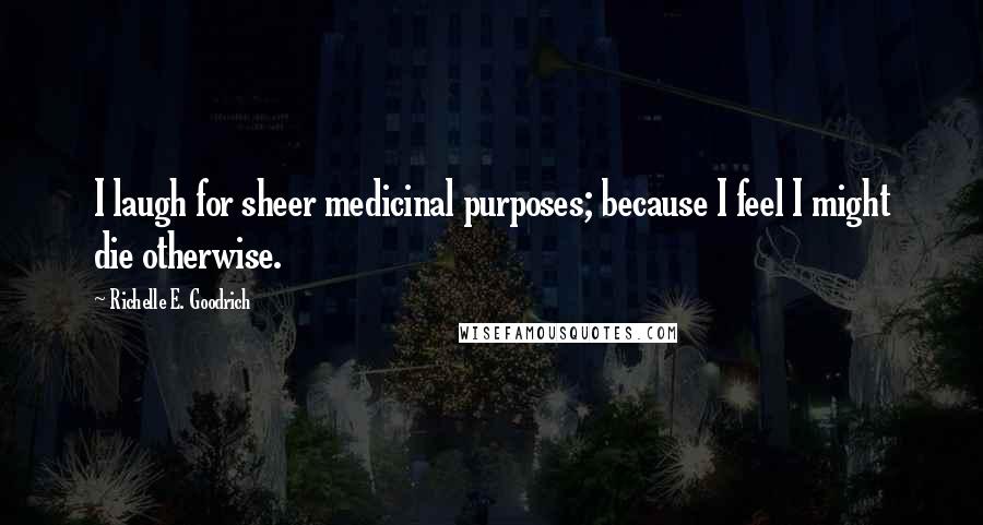 Richelle E. Goodrich Quotes: I laugh for sheer medicinal purposes; because I feel I might die otherwise.