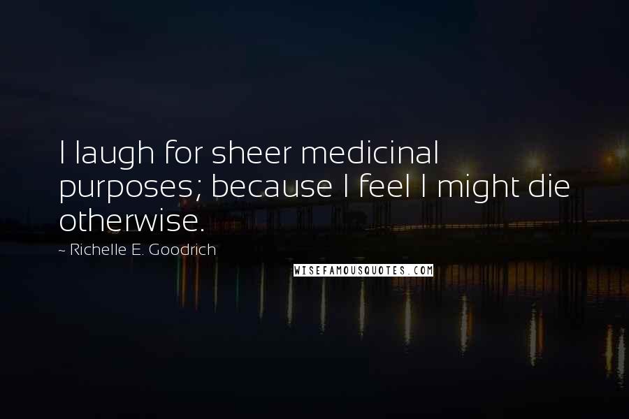 Richelle E. Goodrich Quotes: I laugh for sheer medicinal purposes; because I feel I might die otherwise.