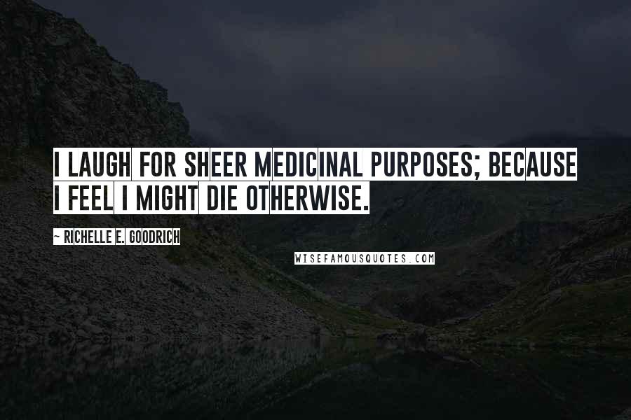 Richelle E. Goodrich Quotes: I laugh for sheer medicinal purposes; because I feel I might die otherwise.