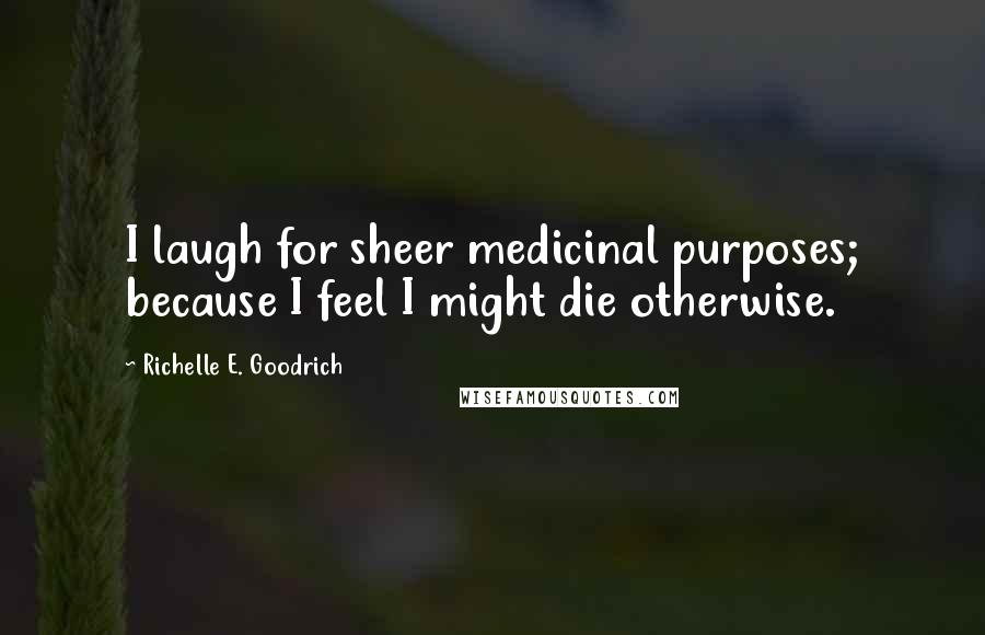 Richelle E. Goodrich Quotes: I laugh for sheer medicinal purposes; because I feel I might die otherwise.