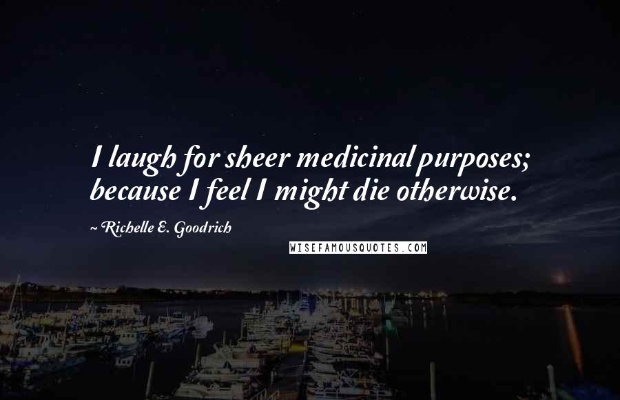 Richelle E. Goodrich Quotes: I laugh for sheer medicinal purposes; because I feel I might die otherwise.