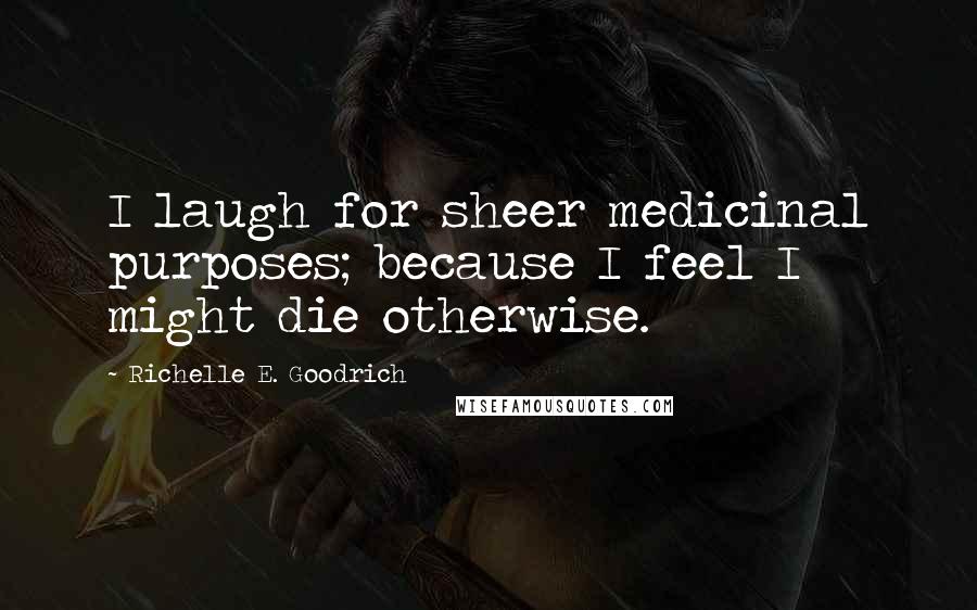 Richelle E. Goodrich Quotes: I laugh for sheer medicinal purposes; because I feel I might die otherwise.