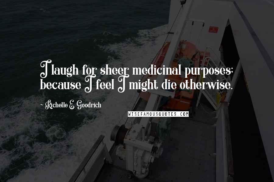 Richelle E. Goodrich Quotes: I laugh for sheer medicinal purposes; because I feel I might die otherwise.