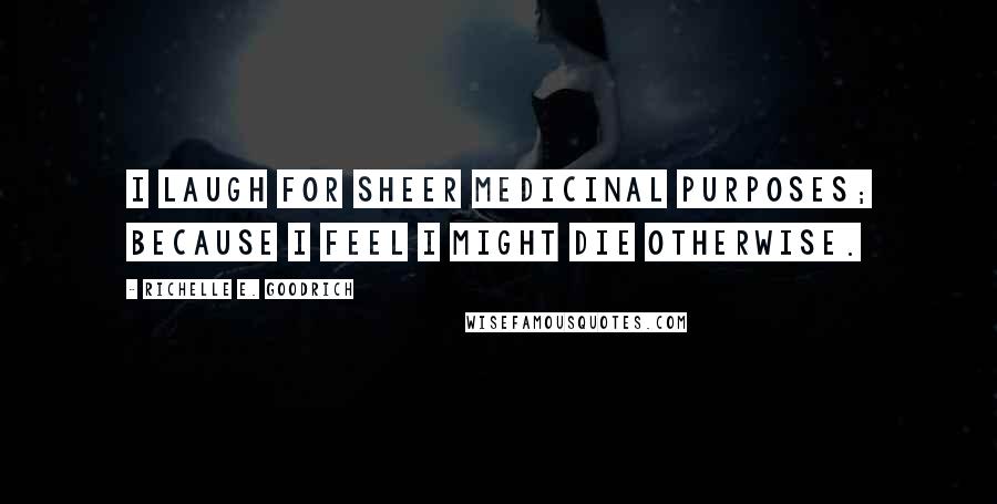 Richelle E. Goodrich Quotes: I laugh for sheer medicinal purposes; because I feel I might die otherwise.