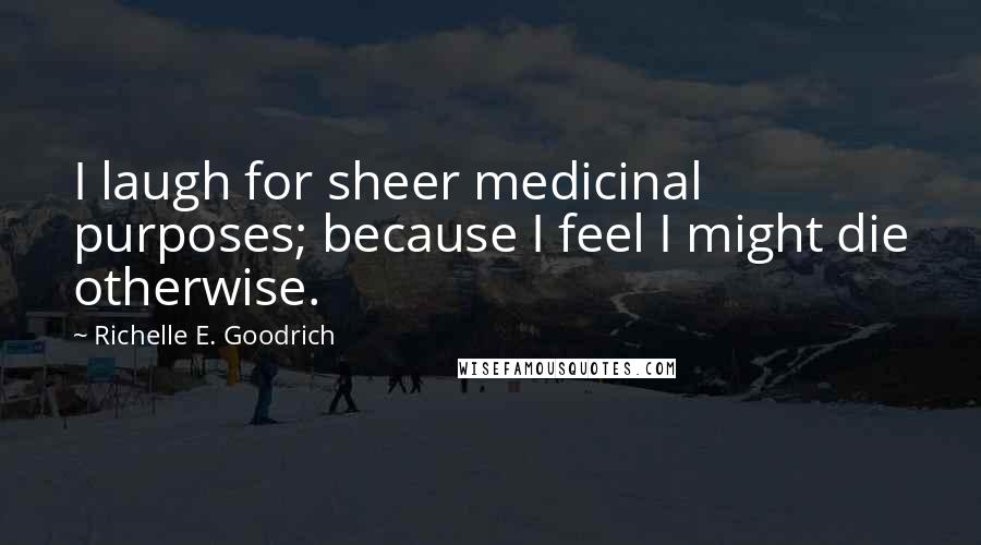 Richelle E. Goodrich Quotes: I laugh for sheer medicinal purposes; because I feel I might die otherwise.