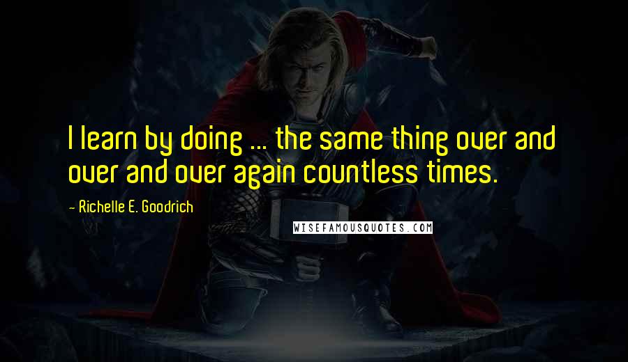 Richelle E. Goodrich Quotes: I learn by doing ... the same thing over and over and over again countless times.