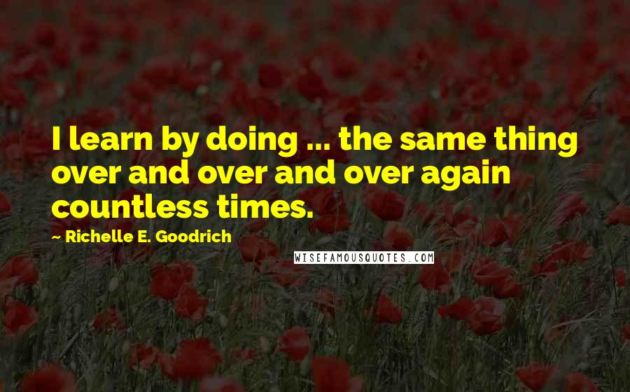 Richelle E. Goodrich Quotes: I learn by doing ... the same thing over and over and over again countless times.