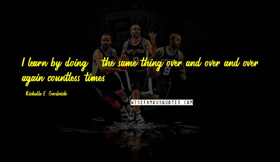 Richelle E. Goodrich Quotes: I learn by doing ... the same thing over and over and over again countless times.