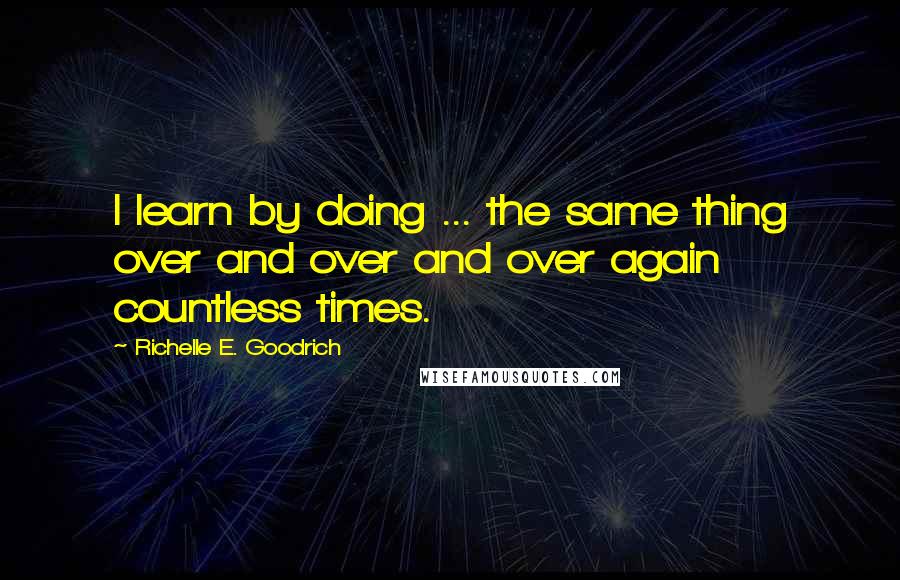 Richelle E. Goodrich Quotes: I learn by doing ... the same thing over and over and over again countless times.