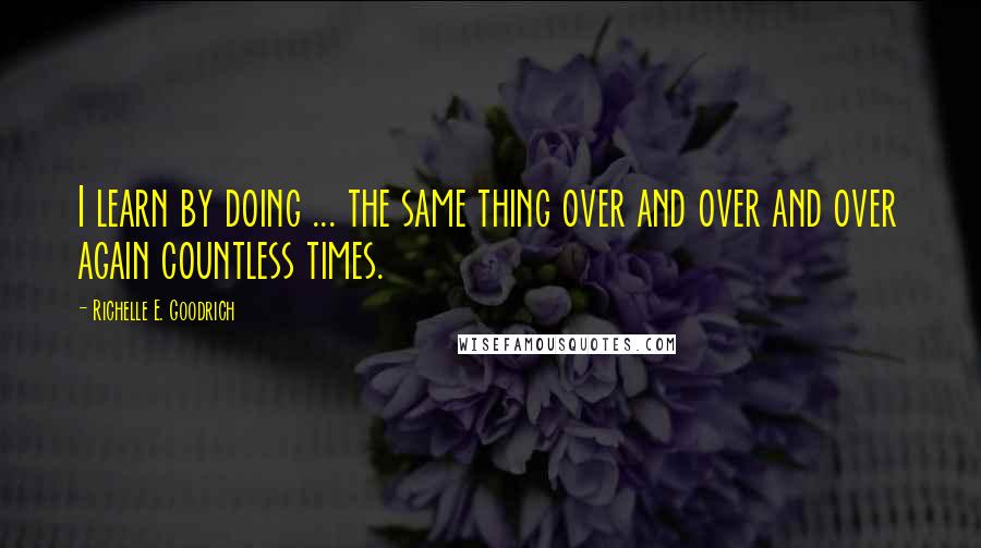 Richelle E. Goodrich Quotes: I learn by doing ... the same thing over and over and over again countless times.