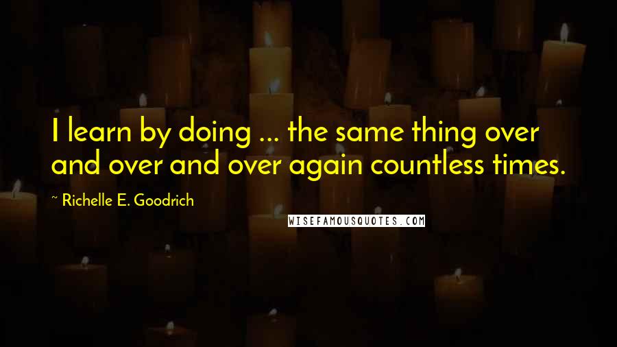 Richelle E. Goodrich Quotes: I learn by doing ... the same thing over and over and over again countless times.