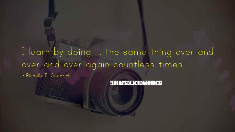 Richelle E. Goodrich Quotes: I learn by doing ... the same thing over and over and over again countless times.