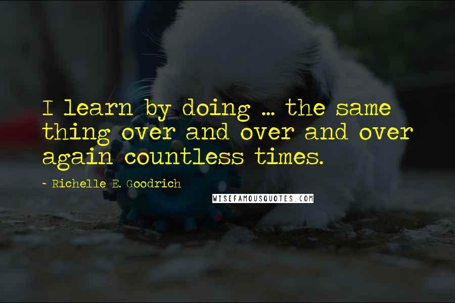 Richelle E. Goodrich Quotes: I learn by doing ... the same thing over and over and over again countless times.