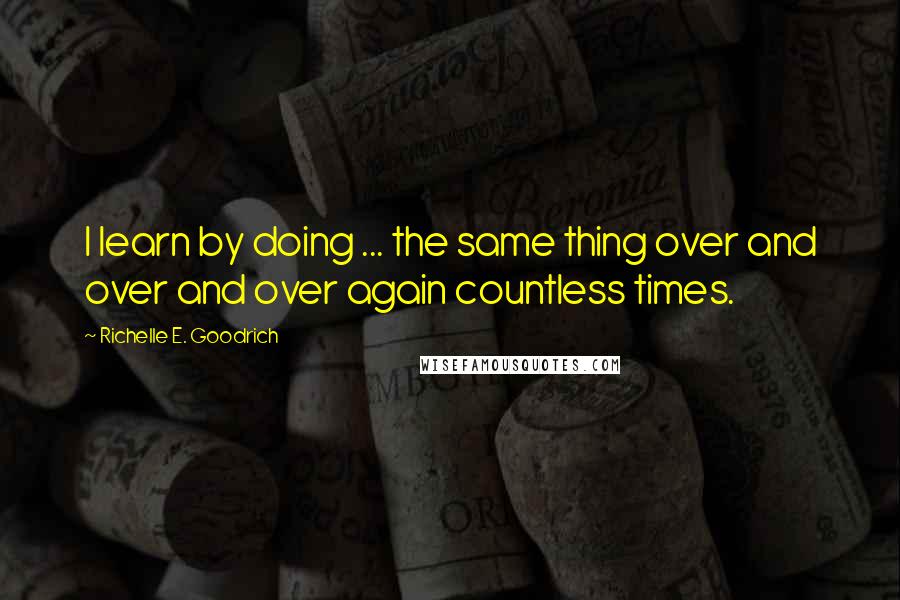 Richelle E. Goodrich Quotes: I learn by doing ... the same thing over and over and over again countless times.