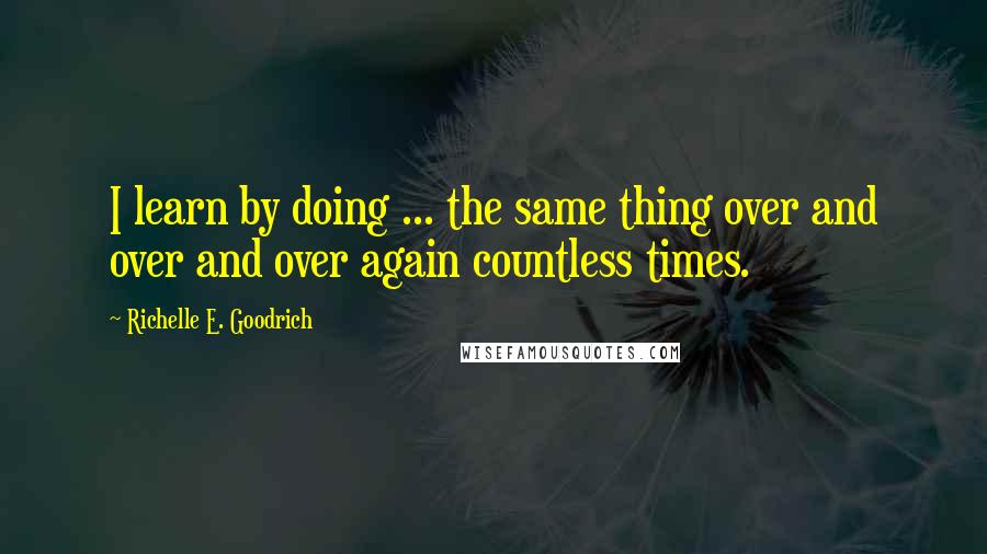 Richelle E. Goodrich Quotes: I learn by doing ... the same thing over and over and over again countless times.