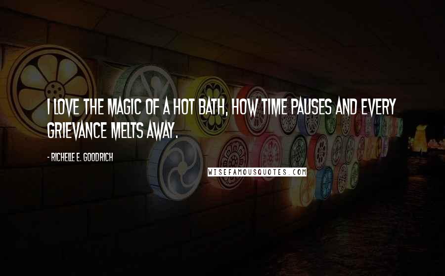 Richelle E. Goodrich Quotes: I love the magic of a hot bath, how time pauses and every grievance melts away.