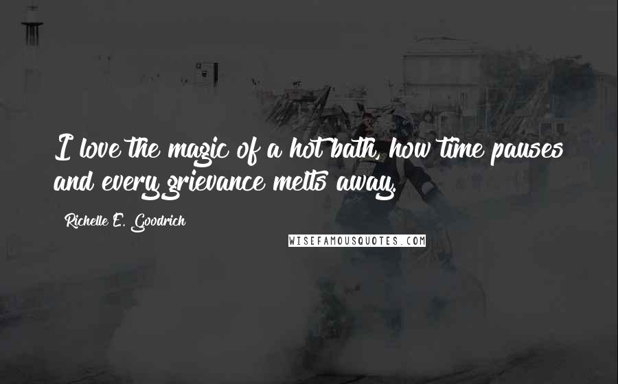 Richelle E. Goodrich Quotes: I love the magic of a hot bath, how time pauses and every grievance melts away.