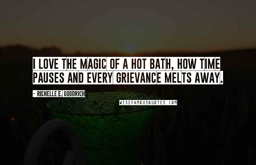 Richelle E. Goodrich Quotes: I love the magic of a hot bath, how time pauses and every grievance melts away.