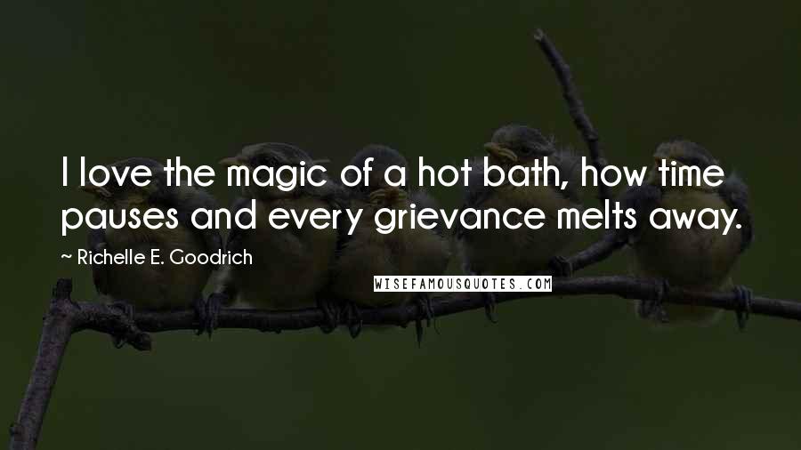 Richelle E. Goodrich Quotes: I love the magic of a hot bath, how time pauses and every grievance melts away.