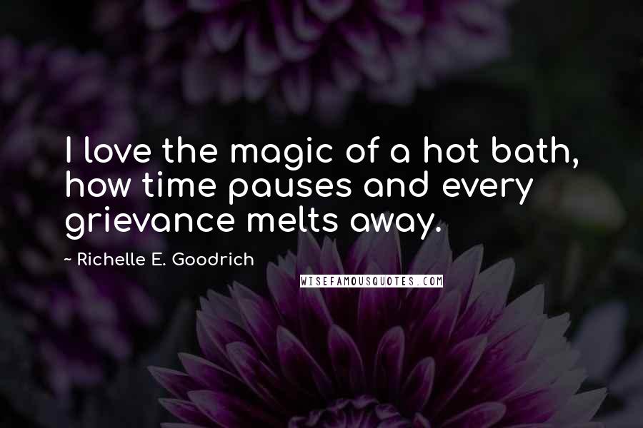 Richelle E. Goodrich Quotes: I love the magic of a hot bath, how time pauses and every grievance melts away.