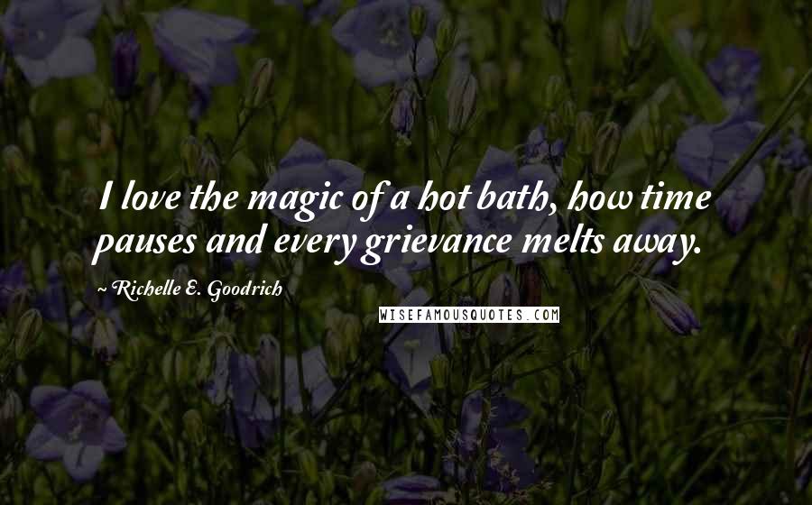 Richelle E. Goodrich Quotes: I love the magic of a hot bath, how time pauses and every grievance melts away.