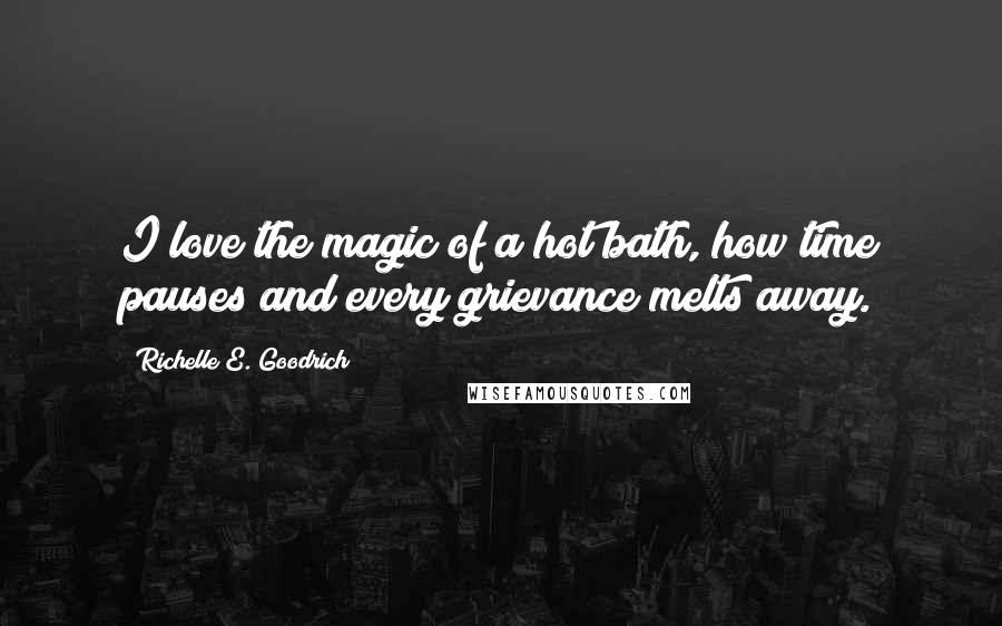 Richelle E. Goodrich Quotes: I love the magic of a hot bath, how time pauses and every grievance melts away.