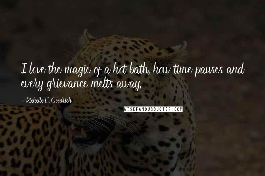 Richelle E. Goodrich Quotes: I love the magic of a hot bath, how time pauses and every grievance melts away.