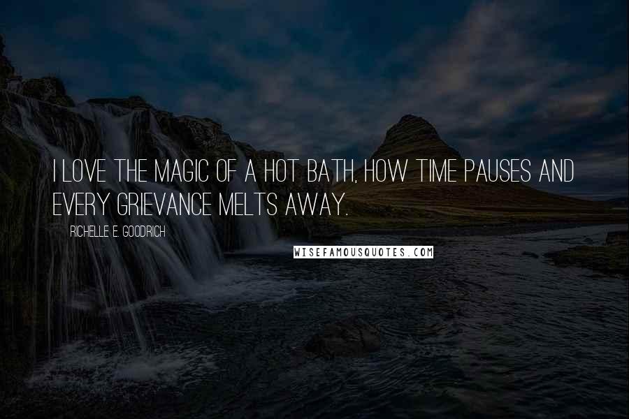 Richelle E. Goodrich Quotes: I love the magic of a hot bath, how time pauses and every grievance melts away.