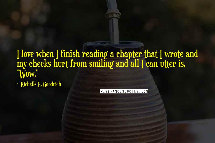 Richelle E. Goodrich Quotes: I love when I finish reading a chapter that I wrote and my cheeks hurt from smiling and all I can utter is, 'Wow.'