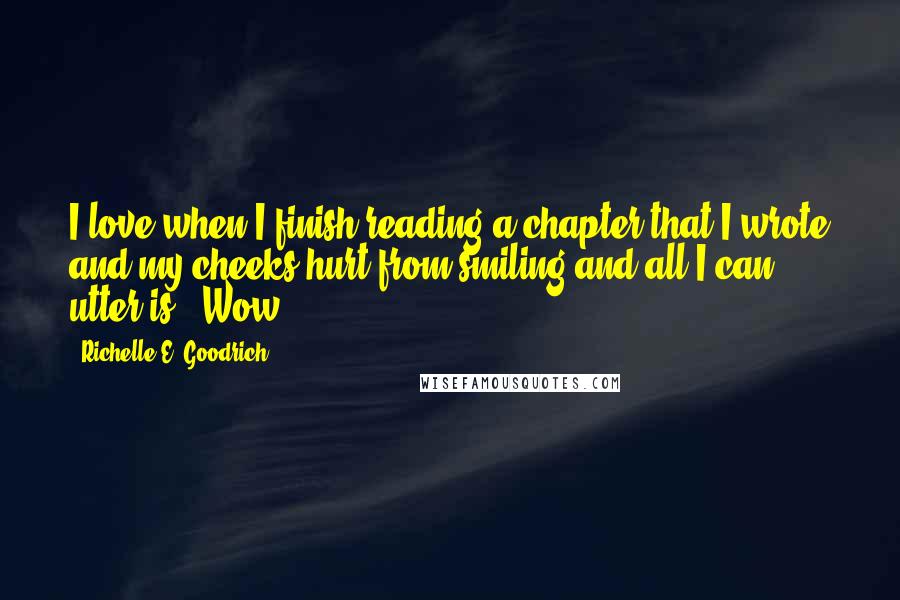 Richelle E. Goodrich Quotes: I love when I finish reading a chapter that I wrote and my cheeks hurt from smiling and all I can utter is, 'Wow.'