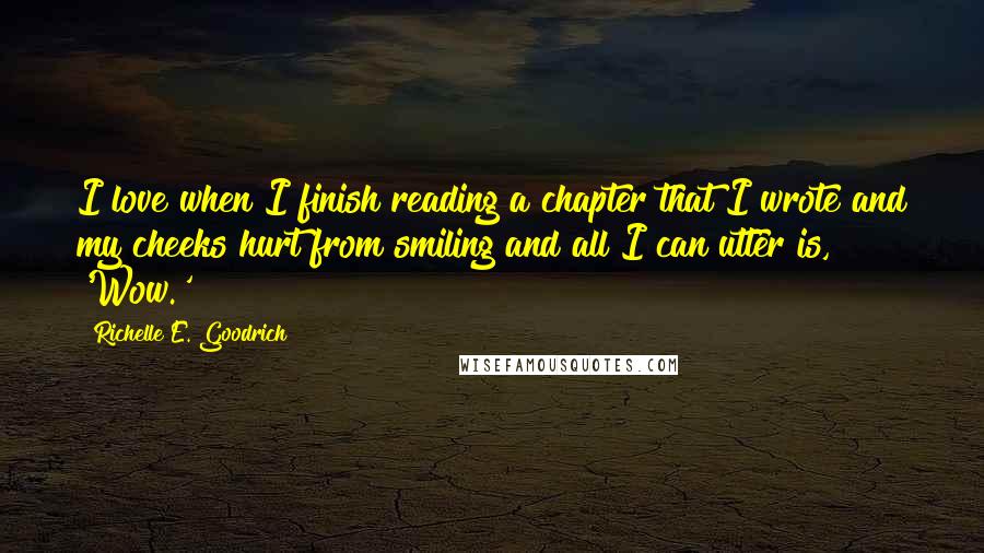 Richelle E. Goodrich Quotes: I love when I finish reading a chapter that I wrote and my cheeks hurt from smiling and all I can utter is, 'Wow.'