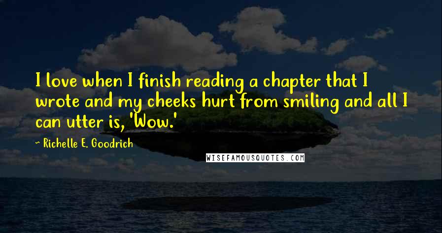 Richelle E. Goodrich Quotes: I love when I finish reading a chapter that I wrote and my cheeks hurt from smiling and all I can utter is, 'Wow.'