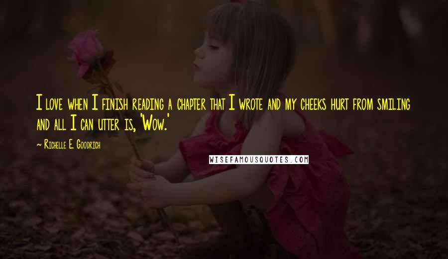 Richelle E. Goodrich Quotes: I love when I finish reading a chapter that I wrote and my cheeks hurt from smiling and all I can utter is, 'Wow.'