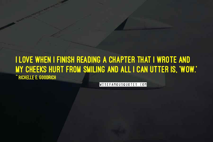 Richelle E. Goodrich Quotes: I love when I finish reading a chapter that I wrote and my cheeks hurt from smiling and all I can utter is, 'Wow.'