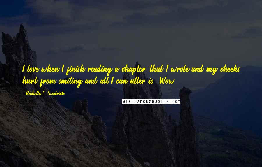 Richelle E. Goodrich Quotes: I love when I finish reading a chapter that I wrote and my cheeks hurt from smiling and all I can utter is, 'Wow.'